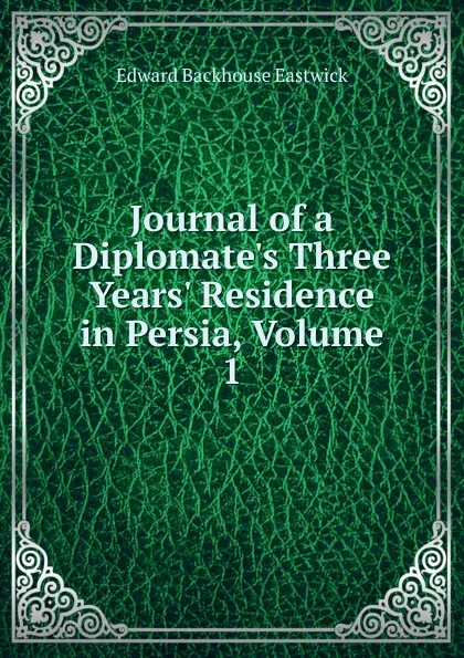 Обложка книги Journal of a Diplomate.s Three Years. Residence in Persia, Volume 1, Edward Backhouse Eastwick