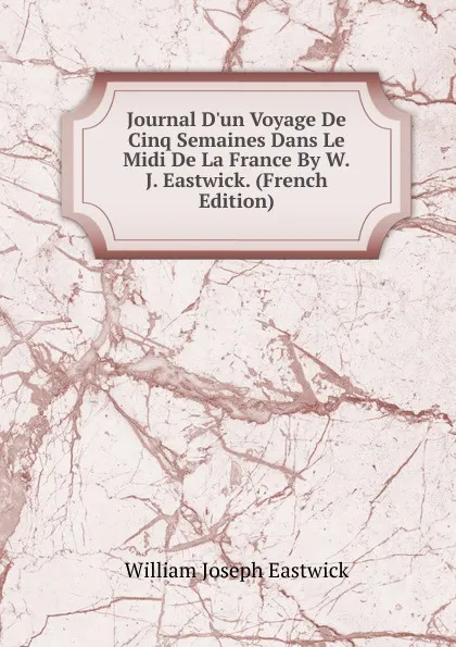 Обложка книги Journal D.un Voyage De Cinq Semaines Dans Le Midi De La France By W.J. Eastwick. (French Edition), William Joseph Eastwick