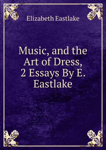 Обложка книги Music, and the Art of Dress, 2 Essays By E. Eastlake., Elizabeth Eastlake