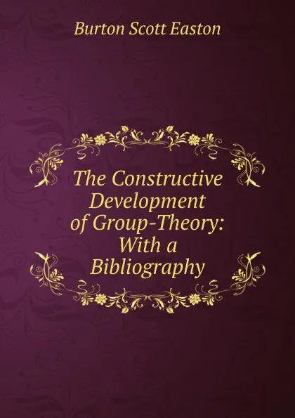 Обложка книги The Constructive Development of Group-Theory: With a Bibliography, Burton Scott Easton