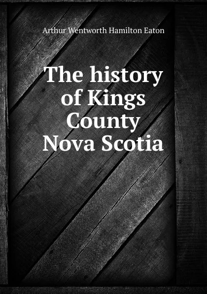 Обложка книги The history of Kings County Nova Scotia, A.W. H. Eaton