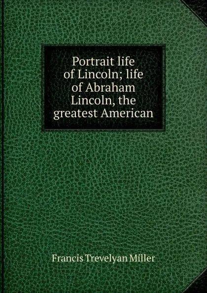 Обложка книги Portrait life of Lincoln; life of Abraham Lincoln, the greatest American, Francis Trevelyan Miller