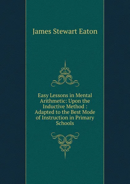 Обложка книги Easy Lessons in Mental Arithmetic: Upon the Inductive Method : Adapted to the Best Mode of Instruction in Primary Schools, James Stewart Eaton