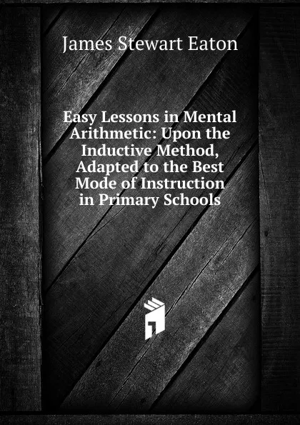 Обложка книги Easy Lessons in Mental Arithmetic: Upon the Inductive Method, Adapted to the Best Mode of Instruction in Primary Schools, James Stewart Eaton