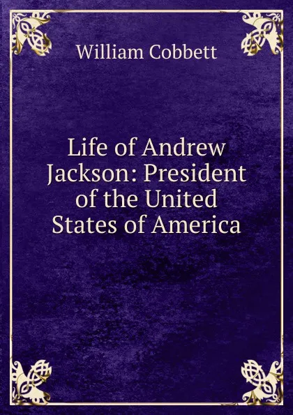 Обложка книги Life of Andrew Jackson: President of the United States of America, Cobbett William