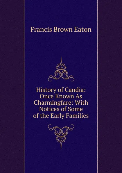 Обложка книги History of Candia: Once Known As Charmingfare: With Notices of Some of the Early Families, Francis Brown Eaton