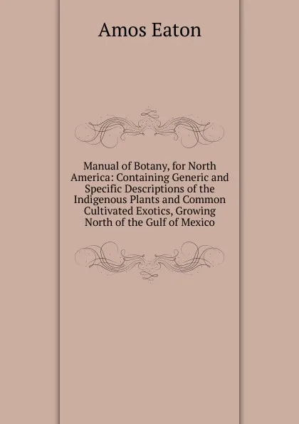 Обложка книги Manual of Botany, for North America: Containing Generic and Specific Descriptions of the Indigenous Plants and Common Cultivated Exotics, Growing North of the Gulf of Mexico, Amos Eaton