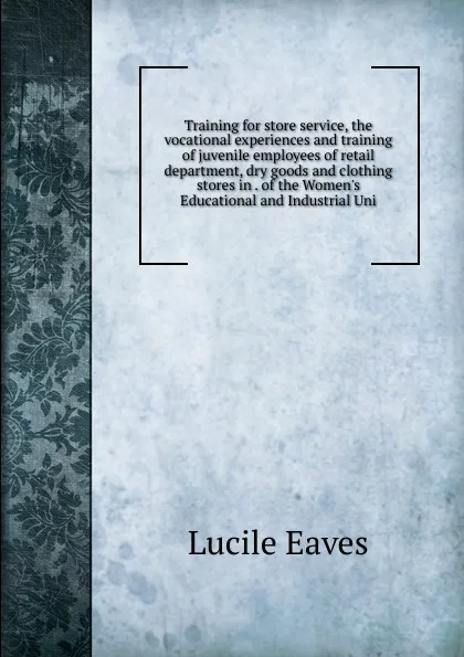 Обложка книги Training for store service, the vocational experiences and training of juvenile employees of retail department, dry goods and clothing stores in . of the Women.s Educational and Industrial Uni, Lucile Eaves