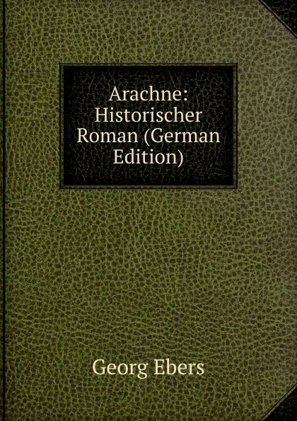 Обложка книги Arachne: Historischer Roman (German Edition), Georg Ebers