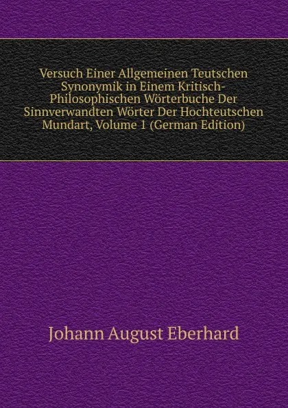 Обложка книги Versuch Einer Allgemeinen Teutschen Synonymik in Einem Kritisch-Philosophischen Worterbuche Der Sinnverwandten Worter Der Hochteutschen Mundart, Volume 1 (German Edition), Johann August Eberhard