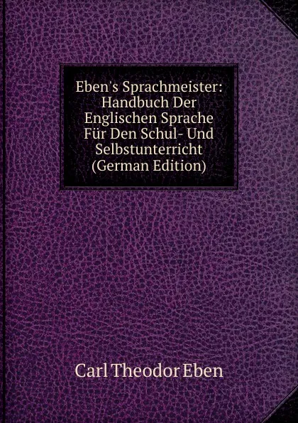 Обложка книги Eben.s Sprachmeister: Handbuch Der Englischen Sprache Fur Den Schul- Und Selbstunterricht (German Edition), Carl Theodor Eben