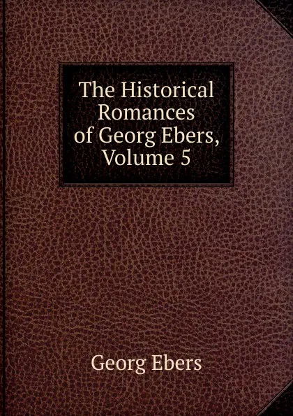 Обложка книги The Historical Romances of Georg Ebers, Volume 5, Georg Ebers