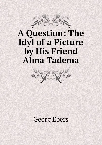 Обложка книги A Question: The Idyl of a Picture by His Friend Alma Tadema, Georg Ebers