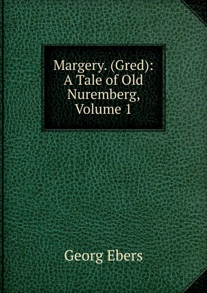 Обложка книги Margery. (Gred): A Tale of Old Nuremberg, Volume 1, Georg Ebers