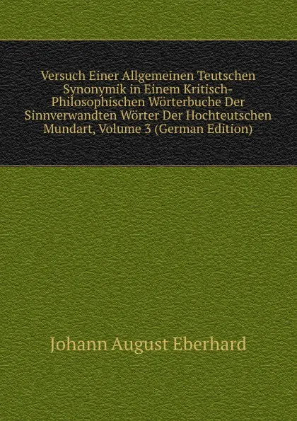 Обложка книги Versuch Einer Allgemeinen Teutschen Synonymik in Einem Kritisch-Philosophischen Worterbuche Der Sinnverwandten Worter Der Hochteutschen Mundart, Volume 3 (German Edition), Johann August Eberhard