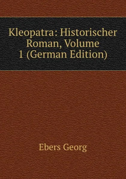 Обложка книги Kleopatra: Historischer Roman, Volume 1 (German Edition), Georg Ebers