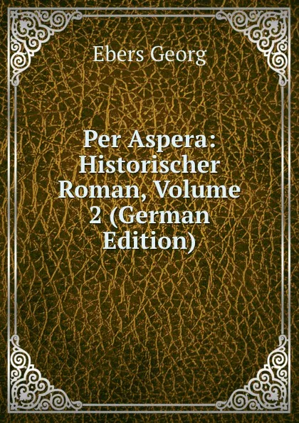 Обложка книги Per Aspera: Historischer Roman, Volume 2 (German Edition), Georg Ebers