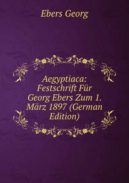 Обложка книги Aegyptiaca: Festschrift Fur Georg Ebers Zum 1. Marz 1897 (German Edition), Georg Ebers