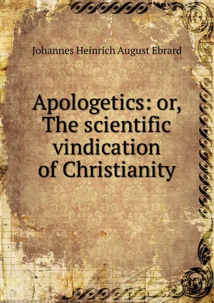 Обложка книги Apologetics: or, The scientific vindication of Christianity, Johannes Heinrich August Ebrard