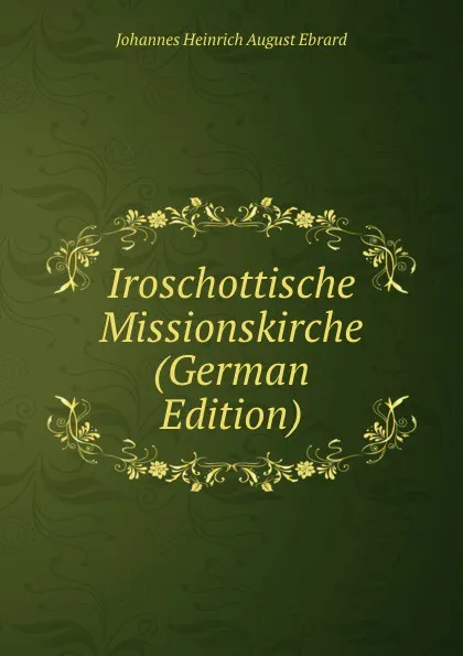 Обложка книги Iroschottische Missionskirche (German Edition), Johannes Heinrich August Ebrard