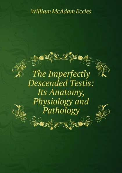 Обложка книги The Imperfectly Descended Testis: Its Anatomy, Physiology and Pathology, William McAdam Eccles