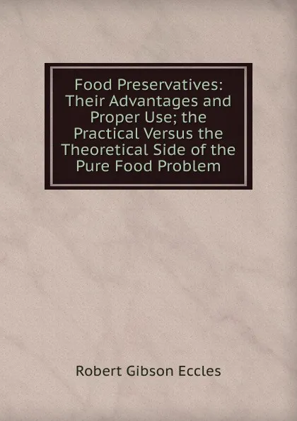 Обложка книги Food Preservatives: Their Advantages and Proper Use; the Practical Versus the Theoretical Side of the Pure Food Problem, Robert Gibson Eccles