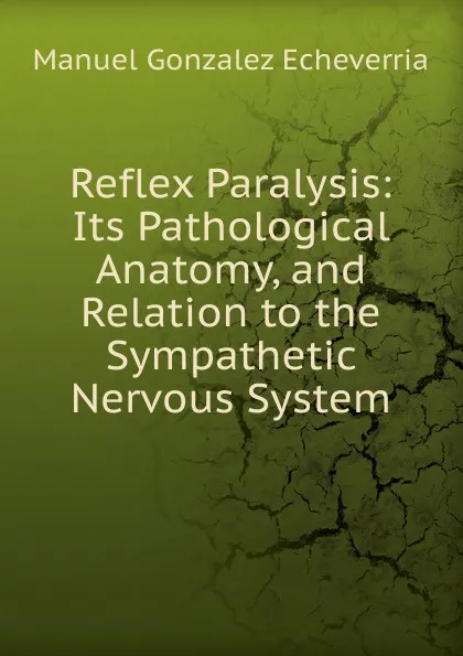 Обложка книги Reflex Paralysis: Its Pathological Anatomy, and Relation to the Sympathetic Nervous System, Manuel Gonzalez Echeverria