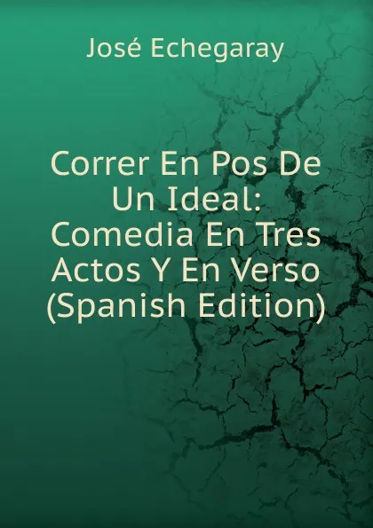 Обложка книги Correr En Pos De Un Ideal: Comedia En Tres Actos Y En Verso (Spanish Edition), José Echegaray