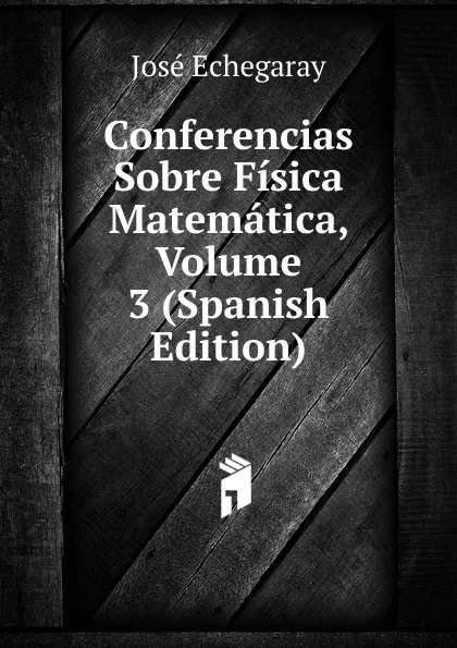 Обложка книги Conferencias Sobre Fisica Matematica, Volume 3 (Spanish Edition), José Echegaray