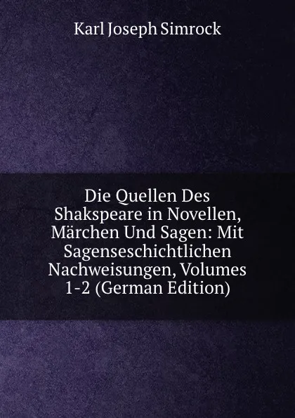 Обложка книги Die Quellen Des Shakspeare in Novellen, Marchen Und Sagen: Mit Sagenseschichtlichen Nachweisungen, Volumes 1-2 (German Edition), Karl Simrock