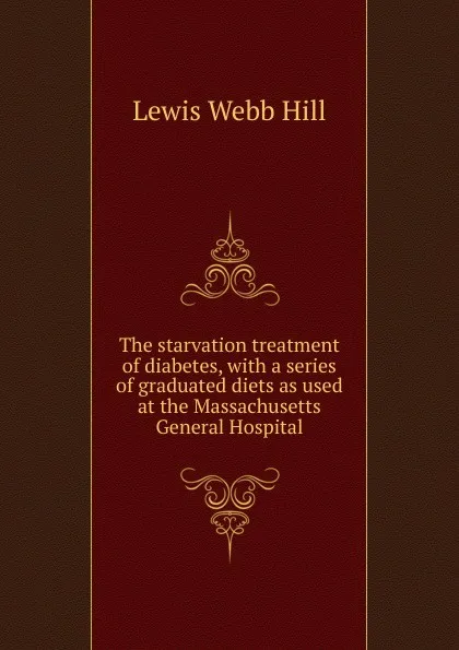 Обложка книги The starvation treatment of diabetes, with a series of graduated diets as used at the Massachusetts General Hospital, Lewis Webb Hill