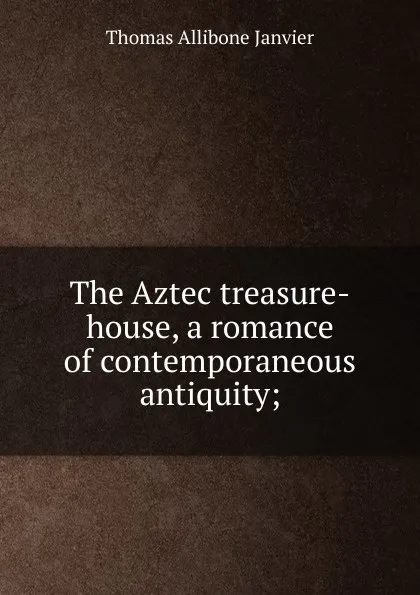 Обложка книги The Aztec treasure-house, a romance of contemporaneous antiquity;, Janvier Thomas Allibone