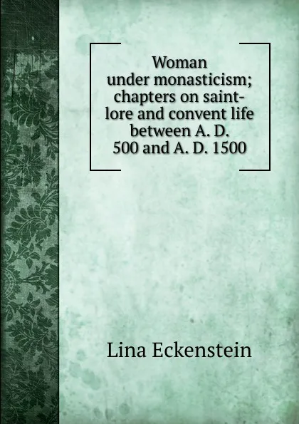 Обложка книги Woman under monasticism; chapters on saint-lore and convent life between A. D. 500 and A. D. 1500, Lina Eckenstein