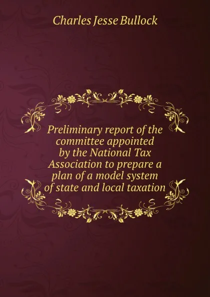 Обложка книги Preliminary report of the committee appointed by the National Tax Association to prepare a plan of a model system of state and local taxation, Bullock Charles Jesse