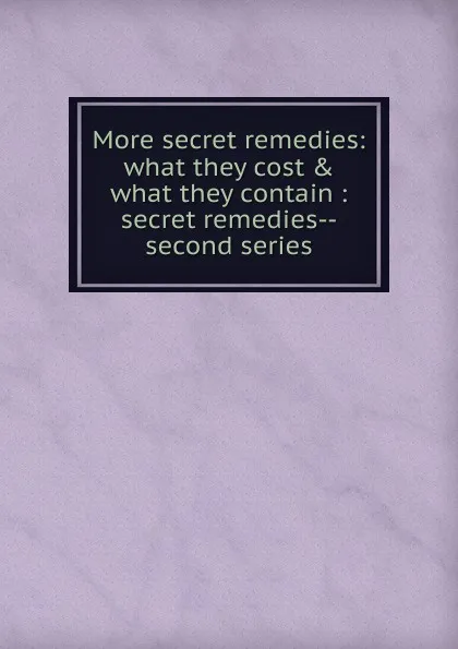 Обложка книги More secret remedies: what they cost . what they contain : secret remedies--second series, 