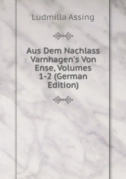 Обложка книги Aus Dem Nachlass Varnhagen.s Von Ense, Volumes 1-2 (German Edition), Ludmilla Assing