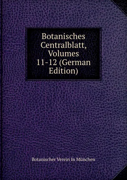 Обложка книги Botanisches Centralblatt, Volumes 11-12 (German Edition), Botanischer Verein In München