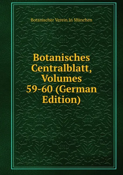 Обложка книги Botanisches Centralblatt, Volumes 59-60 (German Edition), Botanischer Verein In München