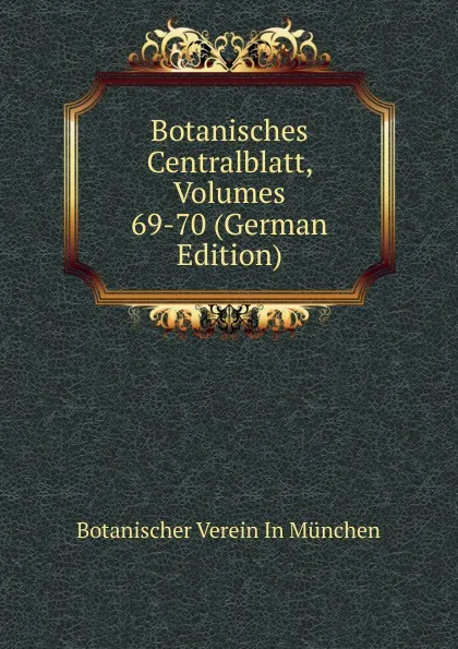 Обложка книги Botanisches Centralblatt, Volumes 69-70 (German Edition), Botanischer Verein In München