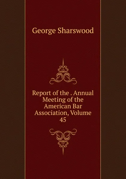 Обложка книги Report of the . Annual Meeting of the American Bar Association, Volume 45, Sharswood George