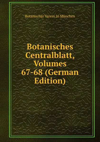 Обложка книги Botanisches Centralblatt, Volumes 67-68 (German Edition), Botanischer Verein In München