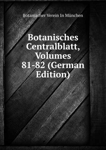 Обложка книги Botanisches Centralblatt, Volumes 81-82 (German Edition), Botanischer Verein In München