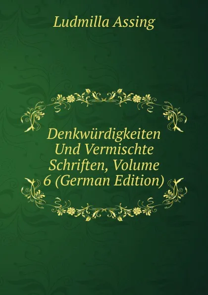 Обложка книги Denkwurdigkeiten Und Vermischte Schriften, Volume 6 (German Edition), Ludmilla Assing