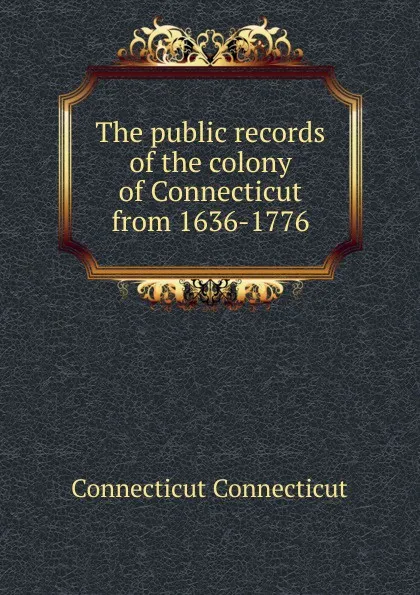 Обложка книги The public records of the colony of Connecticut from 1636-1776., Connecticut Connecticut