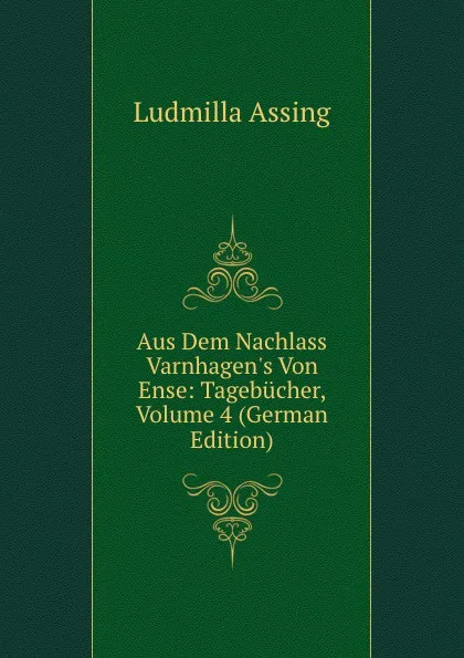 Обложка книги Aus Dem Nachlass Varnhagen.s Von Ense: Tagebucher, Volume 4 (German Edition), Ludmilla Assing