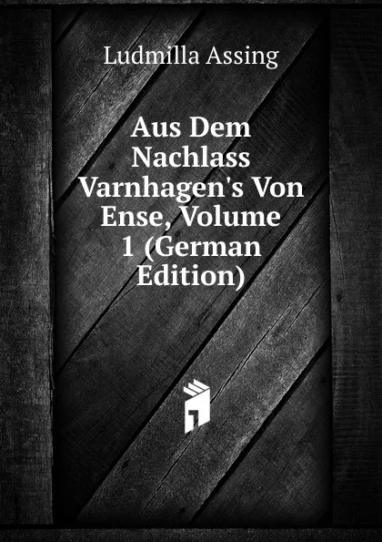 Обложка книги Aus Dem Nachlass Varnhagen.s Von Ense, Volume 1 (German Edition), Ludmilla Assing