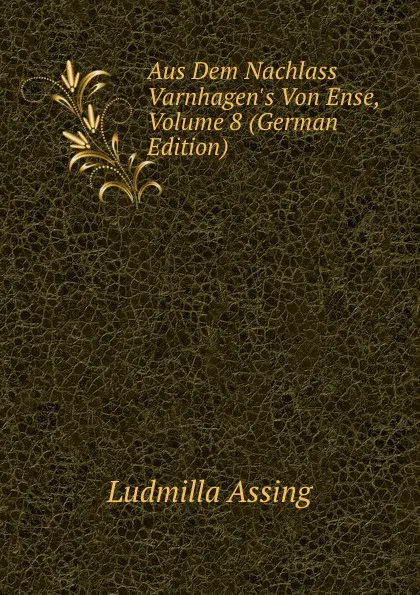 Обложка книги Aus Dem Nachlass Varnhagen.s Von Ense, Volume 8 (German Edition), Ludmilla Assing