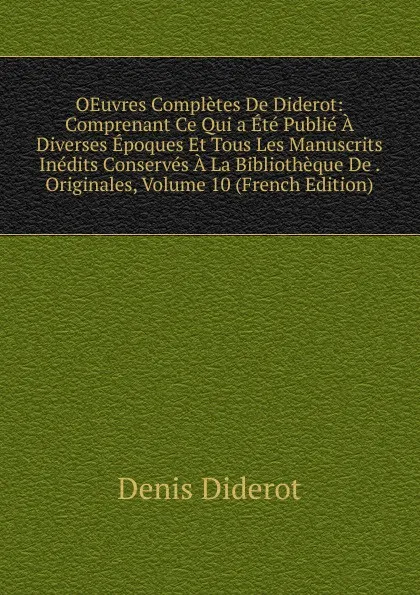 Обложка книги OEuvres Completes De Diderot: Comprenant Ce Qui a Ete Publie A Diverses Epoques Et Tous Les Manuscrits Inedits Conserves A La Bibliotheque De . Originales, Volume 10 (French Edition), Denis Diderot