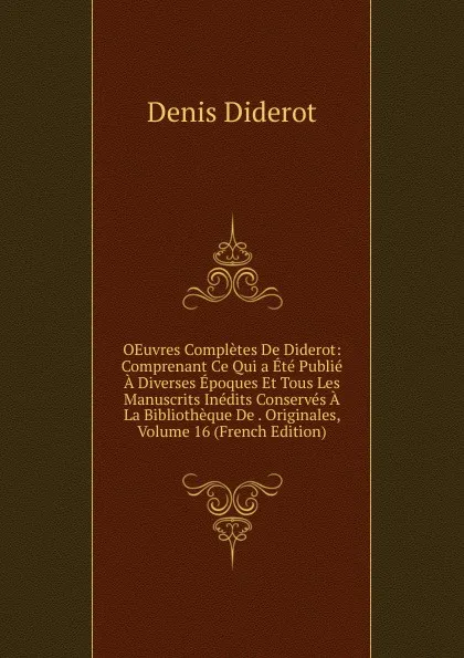 Обложка книги OEuvres Completes De Diderot: Comprenant Ce Qui a Ete Publie A Diverses Epoques Et Tous Les Manuscrits Inedits Conserves A La Bibliotheque De . Originales, Volume 16 (French Edition), Denis Diderot