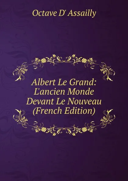 Обложка книги Albert Le Grand: L.ancien Monde Devant Le Nouveau (French Edition), Octave D' Assailly